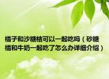 橘子和沙糖桔可以一起吃嗎（砂糖橘和牛奶一起吃了怎么辦詳細(xì)介紹）