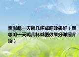 黑咖啡一天喝幾杯減肥效果好（黑咖啡一天喝幾杯減肥效果好詳細介紹）