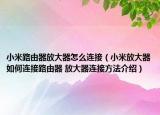 小米路由器放大器怎么連接（小米放大器如何連接路由器 放大器連接方法介紹）