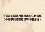 牛蒡茶能調(diào)理月經(jīng)嗎喝多久有效果（牛蒡茶能調(diào)理月經(jīng)嗎詳細(xì)介紹）