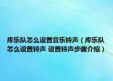 庫樂隊怎么設置音樂鈴聲（庫樂隊怎么設置鈴聲 設置鈴聲步驟介紹）