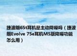 捷波朗65t耳機是主動降噪嗎（捷波朗Evolve 75e耳機MS版降噪功能怎么用）