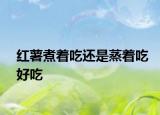 紅薯煮著吃還是蒸著吃好吃
