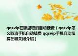 qqsvip在哪里取消自動續(xù)費（qqsvip怎么取消手機自動續(xù)費 qqsvip手機自動續(xù)費在哪關(guān)閉介紹）