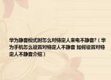 華為靜音模式時怎么對特定人來電不靜音?（華為手機怎么設置對特定人不靜音 如何設置對特定人不靜音介紹）