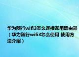 華為隨行wifi3怎么連接家用路由器（華為隨行wifi3怎么使用 使用方法介紹）