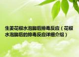 生姜花椒水泡腳后排毒反應(yīng)（花椒水泡腳后的排毒反應(yīng)詳細(xì)介紹）
