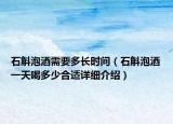 石斛泡酒需要多長時間（石斛泡酒一天喝多少合適詳細介紹）