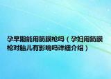 孕早期能用筋膜槍嗎（孕婦用筋膜槍對胎兒有影響嗎詳細(xì)介紹）