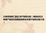 父親或母親亡故后,財產(chǎn)如何分配（母親去世父親房產(chǎn)如何分割假如母親去世房子如何分配介紹）