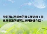 孕婦可以用墨魚的骨頭煲湯嗎（墨魚骨煲湯孕婦可以吃嗎詳細(xì)介紹）