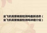 坐飛機(jī)需要核酸檢測(cè)嗎最新消息（坐飛機(jī)需要核酸檢測(cè)嗎詳細(xì)介紹）