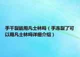 手干裂能用凡士林嗎（手凍裂了可以用凡士林嗎詳細(xì)介紹）