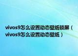 vivos9怎么設(shè)置動(dòng)態(tài)壁紙鎖屏（vivos9怎么設(shè)置動(dòng)態(tài)壁紙）