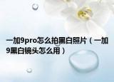 一加9pro怎么拍黑白照片（一加9黑白鏡頭怎么用）