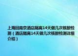 上?；啬暇┚频旮綦x14天做幾次核酸檢測（酒店隔離14天做幾次核酸檢測詳細介紹）
