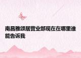 南昌雅頌居營(yíng)業(yè)部現(xiàn)在在哪里誰能告訴我