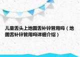 兒童舌頭上地圖舌補(bǔ)鋅管用嗎（地圖舌補(bǔ)鋅管用嗎詳細(xì)介紹）
