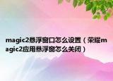 magic2懸浮窗口怎么設(shè)置（榮耀magic2應(yīng)用懸浮窗怎么關(guān)閉）