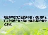 夫妻房產(chǎn)贈與公證費(fèi)多少錢（婚后房產(chǎn)公證多少錢房產(chǎn)贈與須在公證后才能辦理登記介紹）