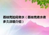 荔枝殼如何煮水（荔枝殼煮水煮多久詳細介紹）