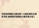 手機(jī)怎樣綁定小度在家（小度在家怎么綁定手機(jī) 如何用手機(jī)綁定小度在家介紹）