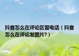 抖音怎么在評論區(qū)留電話（抖音怎么在評論發(fā)圖片?）