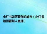小紅書如何看別的城市（小紅書如何看別人直播）