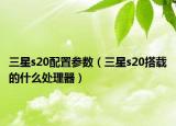 三星s20配置參數(shù)（三星s20搭載的什么處理器）