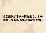 怎么更換小米手環(huán)的壁紙（小米手環(huán)怎么換壁紙 壁紙怎么設(shè)置介紹）