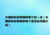 木糖醇和赤蘚糖醇哪個好一點（木糖醇和赤蘚糖醇哪個更安全詳細介紹）