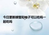 今日更新螃蟹和柚子可以吃嗎一起吃嗎