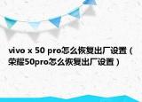 vivo x 50 pro怎么恢復(fù)出廠設(shè)置（榮耀50pro怎么恢復(fù)出廠設(shè)置）