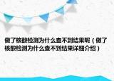 做了核酸檢測為什么查不到結(jié)果呢（做了核酸檢測為什么查不到結(jié)果詳細(xì)介紹）