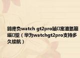 鍗庝負(fù)watch gt2pro鏀寔澶氫箙緇埅（華為watchgt2pro支持多久續(xù)航）