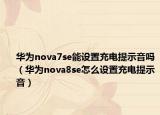 華為nova7se能設(shè)置充電提示音嗎（華為nova8se怎么設(shè)置充電提示音）