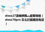 vivox27濡備綍鎷︽埅鐢?shù)璇潱╲ivox70pro 怎么攔截騷擾電話(huà)）