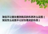 淘寶不讓朋友看到我買(mǎi)的東西怎么設(shè)置（淘寶怎么設(shè)置不讓好友看買(mǎi)的東西）