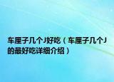 車?yán)遄訋讉€(gè)J好吃（車?yán)遄訋讉€(gè)J的最好吃詳細(xì)介紹）