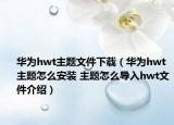 華為hwt主題文件下載（華為hwt主題怎么安裝 主題怎么導(dǎo)入hwt文件介紹）