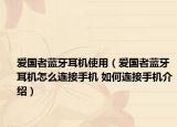 愛國(guó)者藍(lán)牙耳機(jī)使用（愛國(guó)者藍(lán)牙耳機(jī)怎么連接手機(jī) 如何連接手機(jī)介紹）