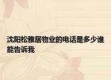 沈陽松雅居物業(yè)的電話是多少誰能告訴我