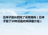 五味子放長時(shí)間了還有用嗎（五味子放了10年還能吃嗎詳細(xì)介紹）