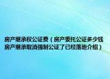 房產(chǎn)繼承權(quán)公證費(fèi)（房產(chǎn)委托公證多少錢房產(chǎn)繼承取消強(qiáng)制公證了已經(jīng)落地介紹）
