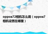 oppoa72相機(jī)怎么調(diào)（oppoa7相機(jī)設(shè)置在哪里）