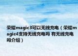 榮耀magic3可以無線充電（榮耀magic4支持無線充電嗎 有無線充電嗎介紹）