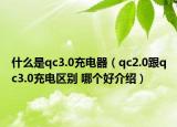 什么是qc3.0充電器（qc2.0跟qc3.0充電區(qū)別 哪個(gè)好介紹）