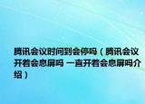 騰訊會(huì)議時(shí)間到會(huì)停嗎（騰訊會(huì)議開著會(huì)息屏嗎 一直開著會(huì)息屏嗎介紹）