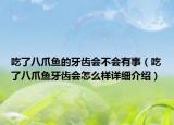 吃了八爪魚的牙齒會(huì)不會(huì)有事（吃了八爪魚牙齒會(huì)怎么樣詳細(xì)介紹）