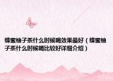 蜂蜜柚子茶什么時(shí)候喝效果最好（蜂蜜柚子茶什么時(shí)候喝比較好詳細(xì)介紹）